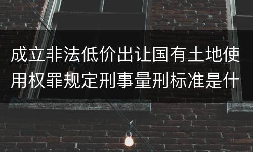成立非法低价出让国有土地使用权罪规定刑事量刑标准是什么样