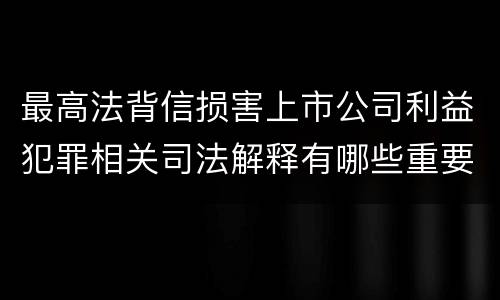最高法背信损害上市公司利益犯罪相关司法解释有哪些重要规定