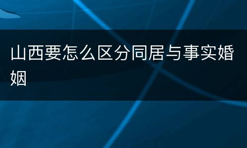 山西要怎么区分同居与事实婚姻