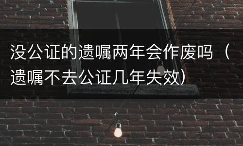 没公证的遗嘱两年会作废吗（遗嘱不去公证几年失效）