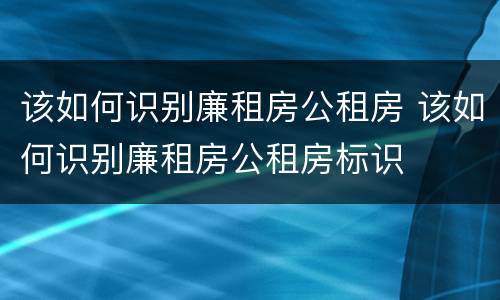 该如何识别廉租房公租房 该如何识别廉租房公租房标识