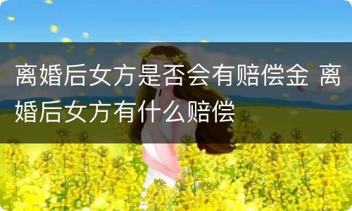 离婚后女方是否会有赔偿金 离婚后女方有什么赔偿