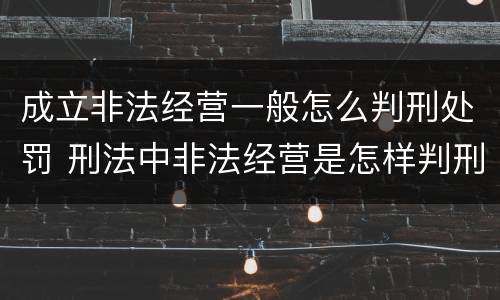 成立非法经营一般怎么判刑处罚 刑法中非法经营是怎样判刑的
