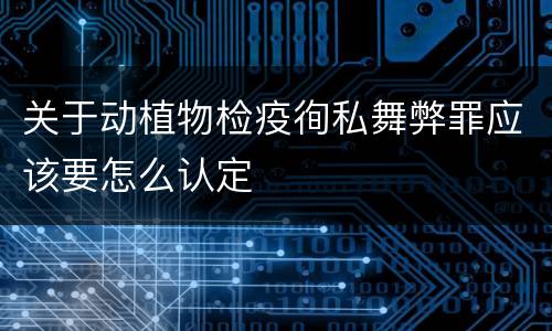 关于动植物检疫徇私舞弊罪应该要怎么认定
