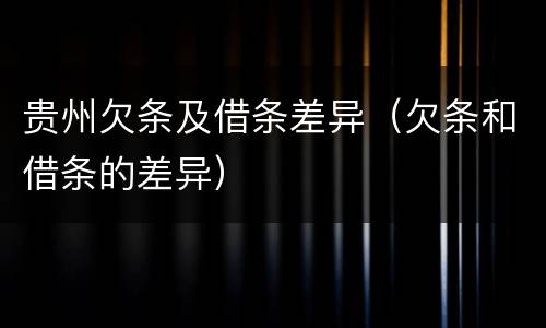 贵州欠条及借条差异（欠条和借条的差异）