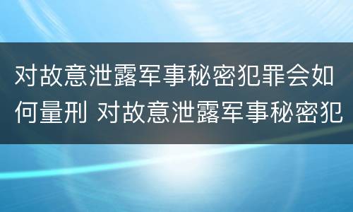 对故意泄露军事秘密犯罪会如何量刑 对故意泄露军事秘密犯罪会如何量刑呢
