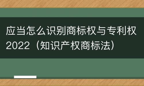 应当怎么识别商标权与专利权2022（知识产权商标法）