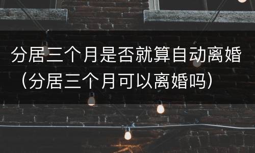 分居三个月是否就算自动离婚（分居三个月可以离婚吗）