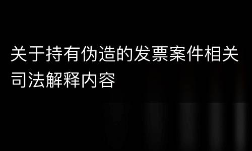 关于持有伪造的发票案件相关司法解释内容