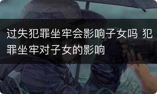 过失犯罪坐牢会影响子女吗 犯罪坐牢对子女的影响