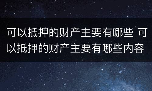 可以抵押的财产主要有哪些 可以抵押的财产主要有哪些内容