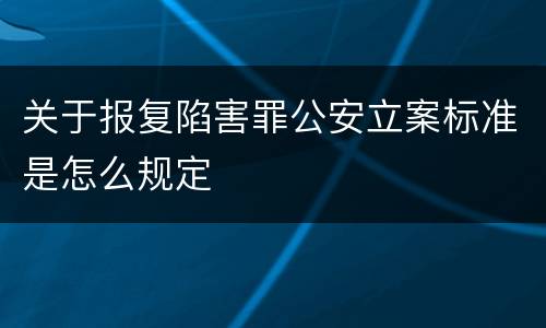 关于报复陷害罪公安立案标准是怎么规定
