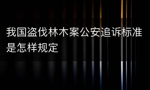 我国盗伐林木案公安追诉标准是怎样规定