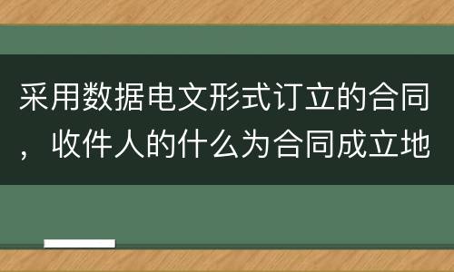 采用数据电文形式订立的合同，收件人的什么为合同成立地点