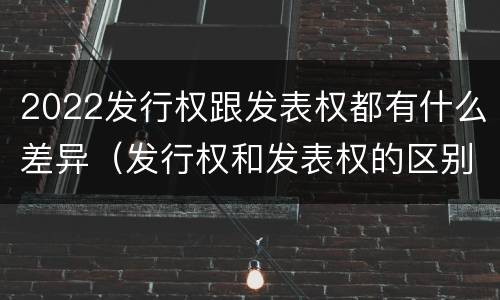 2022发行权跟发表权都有什么差异（发行权和发表权的区别）