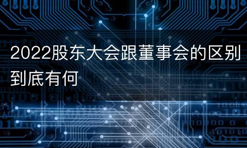 2022股东大会跟董事会的区别到底有何
