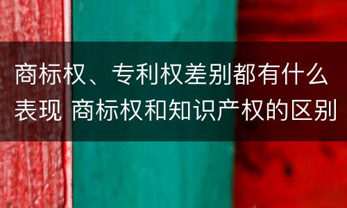 商标权、专利权差别都有什么表现 商标权和知识产权的区别