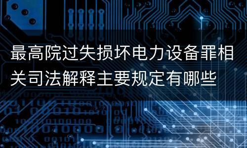 最高院过失损坏电力设备罪相关司法解释主要规定有哪些