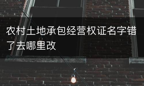 农村土地承包经营权证名字错了去哪里改