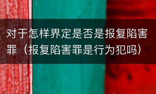 对于怎样界定是否是报复陷害罪（报复陷害罪是行为犯吗）