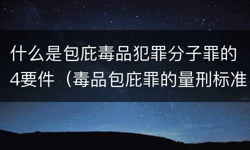 什么是包庇毒品犯罪分子罪的4要件（毒品包庇罪的量刑标准）