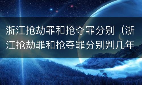 浙江抢劫罪和抢夺罪分别（浙江抢劫罪和抢夺罪分别判几年）