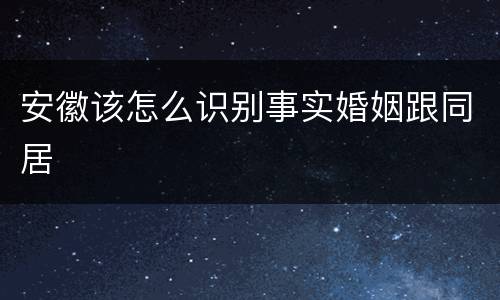 安徽该怎么识别事实婚姻跟同居
