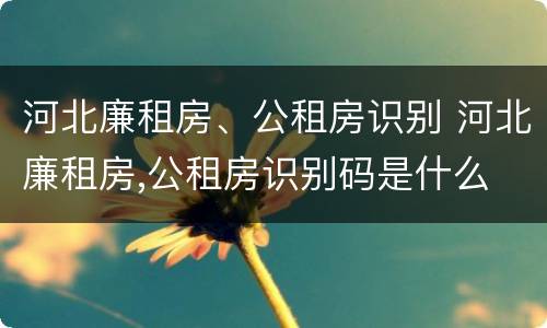 河北廉租房、公租房识别 河北廉租房,公租房识别码是什么