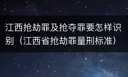 江西抢劫罪及抢夺罪要怎样识别（江西省抢劫罪量刑标准）