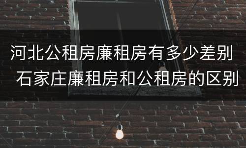 河北公租房廉租房有多少差别 石家庄廉租房和公租房的区别多少钱