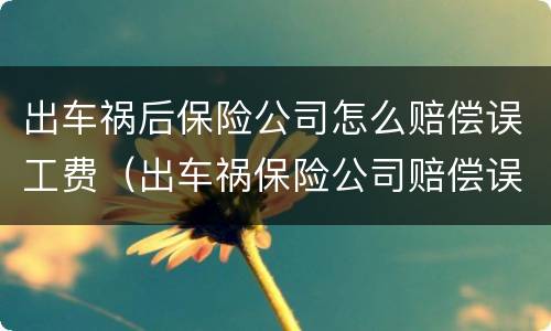 出车祸后保险公司怎么赔偿误工费（出车祸保险公司赔偿误工费吗）