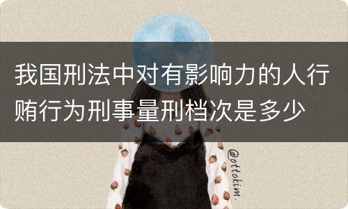 我国刑法中对有影响力的人行贿行为刑事量刑档次是多少