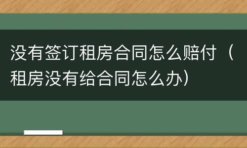 没有签订租房合同怎么赔付（租房没有给合同怎么办）