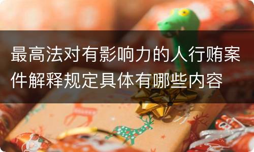 最高法对有影响力的人行贿案件解释规定具体有哪些内容