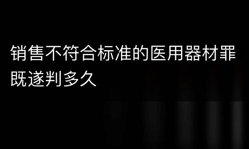 销售不符合标准的医用器材罪既遂判多久