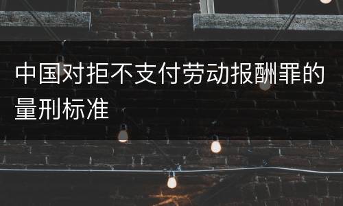 中国对拒不支付劳动报酬罪的量刑标准