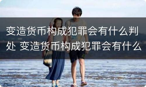 变造货币构成犯罪会有什么判处 变造货币构成犯罪会有什么判处吗