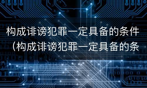构成诽谤犯罪一定具备的条件（构成诽谤犯罪一定具备的条件有哪些）