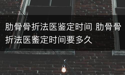 肋骨骨折法医鉴定时间 肋骨骨折法医鉴定时间要多久