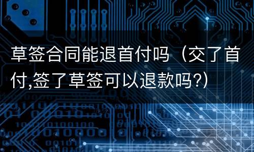 草签合同能退首付吗（交了首付,签了草签可以退款吗?）