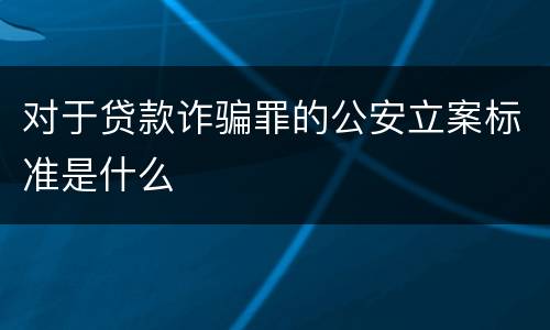 对于贷款诈骗罪的公安立案标准是什么