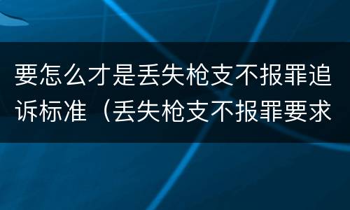 要怎么才是丢失枪支不报罪追诉标准（丢失枪支不报罪要求造成了严重后果的才构成犯罪）