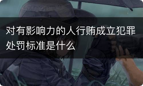 对有影响力的人行贿成立犯罪处罚标准是什么