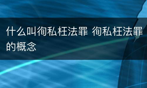 什么叫徇私枉法罪 徇私枉法罪的概念