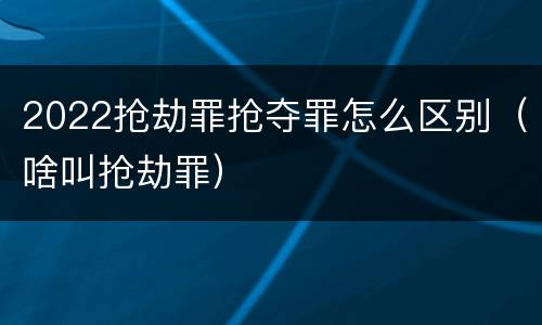 2022抢劫罪抢夺罪怎么区别（啥叫抢劫罪）