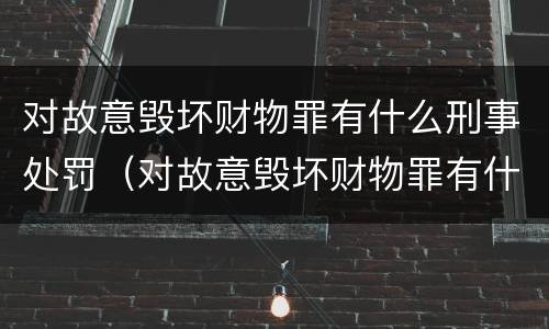 对故意毁坏财物罪有什么刑事处罚（对故意毁坏财物罪有什么刑事处罚案例）
