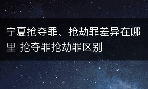 宁夏抢夺罪、抢劫罪差异在哪里 抢夺罪抢劫罪区别