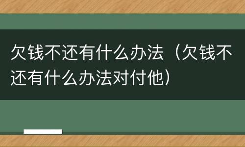 欠钱不还有什么办法（欠钱不还有什么办法对付他）