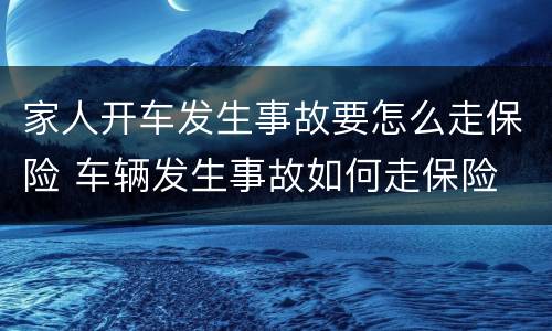 家人开车发生事故要怎么走保险 车辆发生事故如何走保险