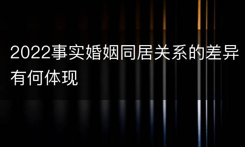 2022事实婚姻同居关系的差异有何体现